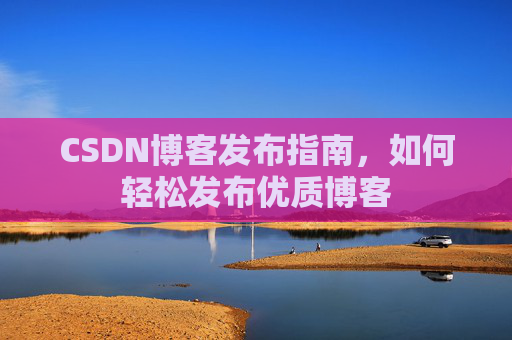 CSDN博客发布指南，如何轻松发布优质博客