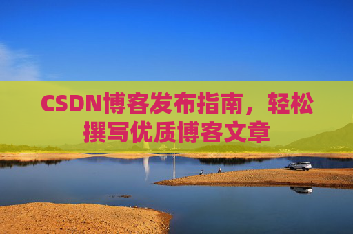 CSDN博客发布指南，轻松撰写优质博客文章